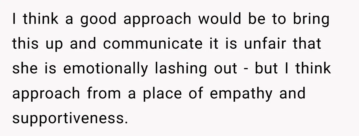 I think a good approach would be to bring this up and communicate it is unfair that she is emotionally lashing out - but I think approach from a place...