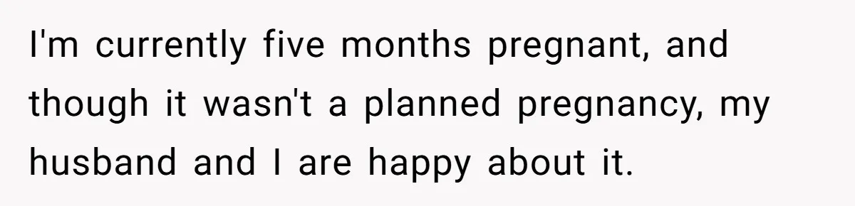 I'm currently five months pregnant, and though it wasn't a planned pregnancy, my husband and I are happy about it.