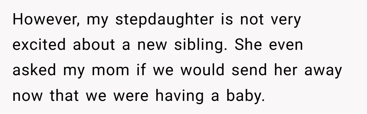 However, my stepdaughter is not very excited about a new sibling. She even asked my mom if we would send her away now that we were having a baby.