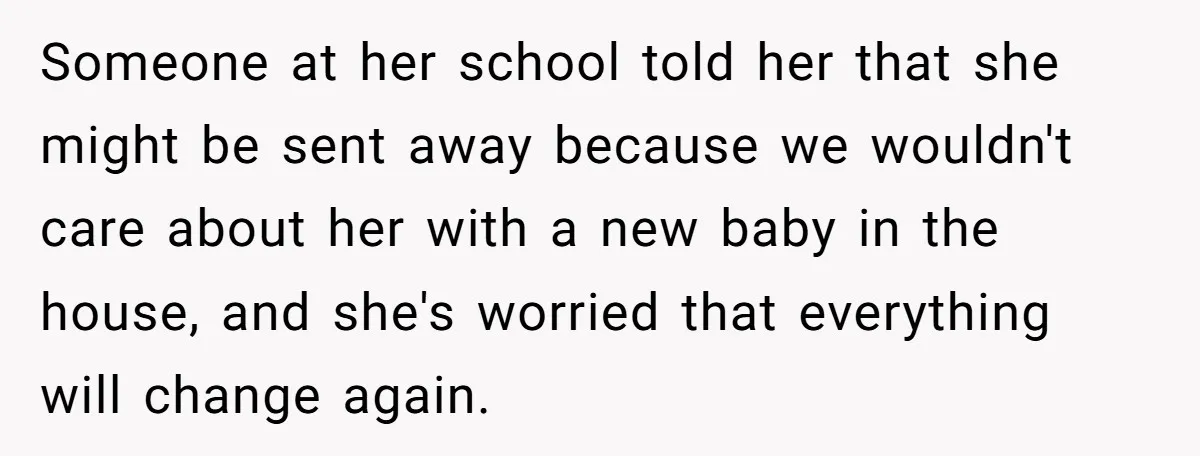 Someone at her school told her that she might be sent away because we wouldn't care about her with a new baby in the house, and she's worried that everything...