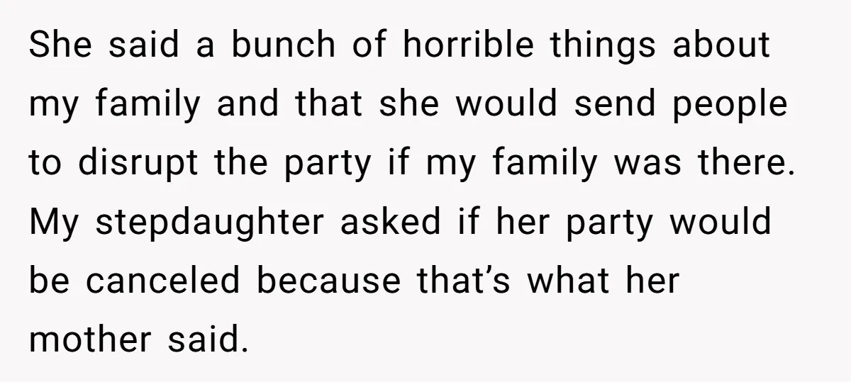 She said a bunch of horrible things about my family and that she would send people to disrupt the party if my family was there. My stepdaughter asked if her...
