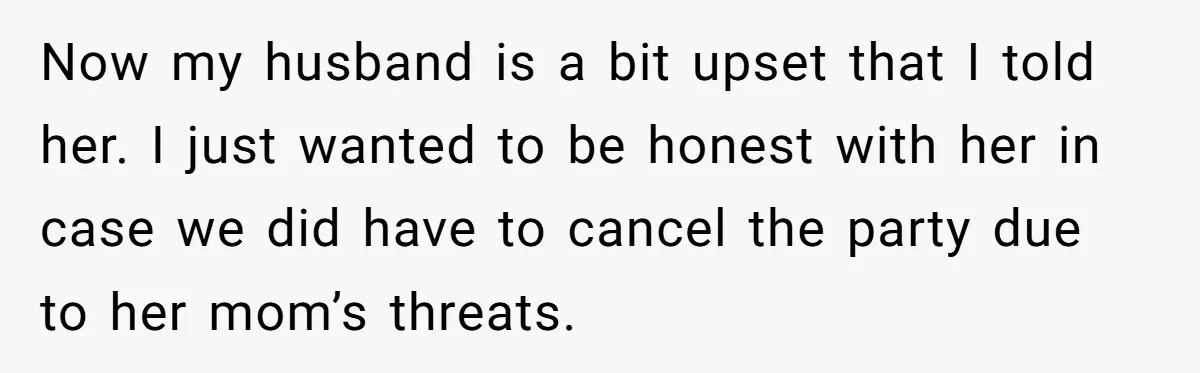 Now my husband is a bit upset that I told her. I just wanted to be honest with her in case we did have to cancel the party due to...