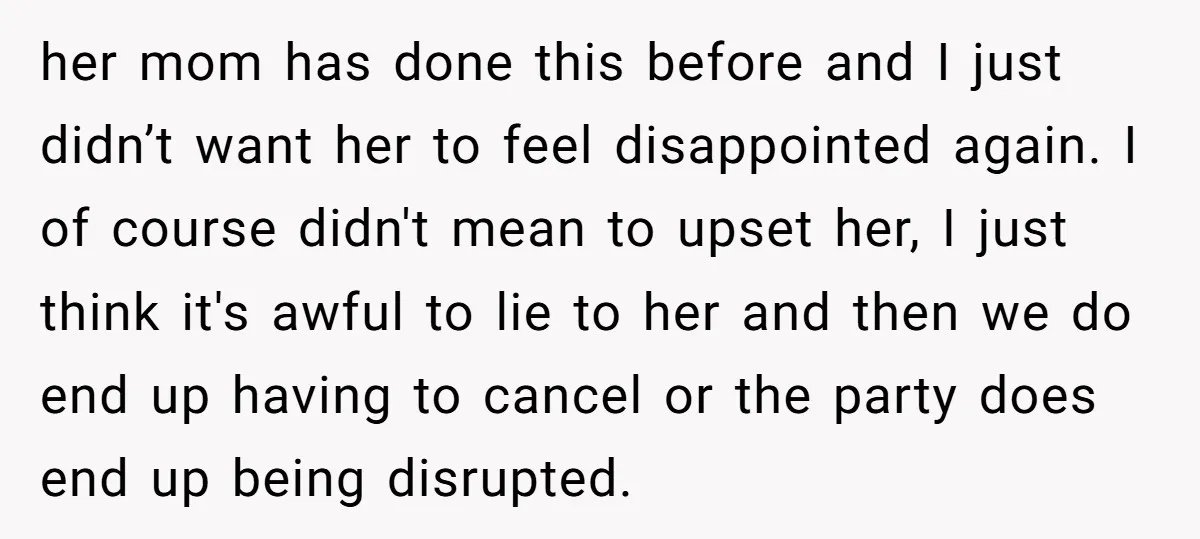 her mom has done this before and I just didn’t want her to feel disappointed again. I of course didn't mean to upset her, I just think it's awful to...