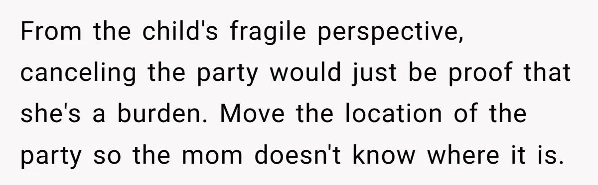 From the child's fragile perspective, canceling the party would just be proof that she's a burden. Move the location of the party so the mom doesn't know where it is.