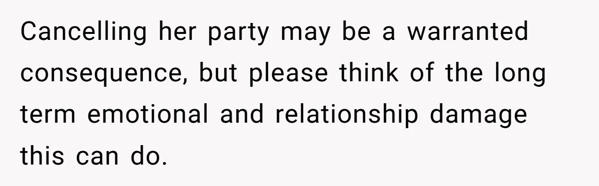 Cancelling her party may be a warranted consequence, but please think of the long term emotional and relationship damage this can do.