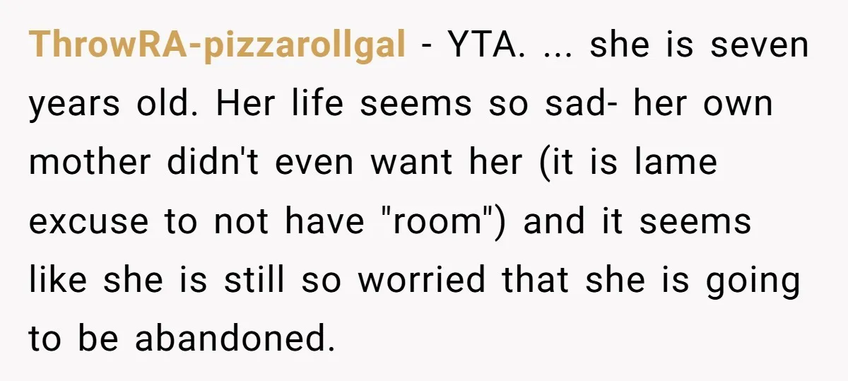 ThrowRA-pizzarollgal − YTA. ... she is seven years old. Her life seems so sad- her own mother didn't even want her (it is lame excuse to not have "room") and...