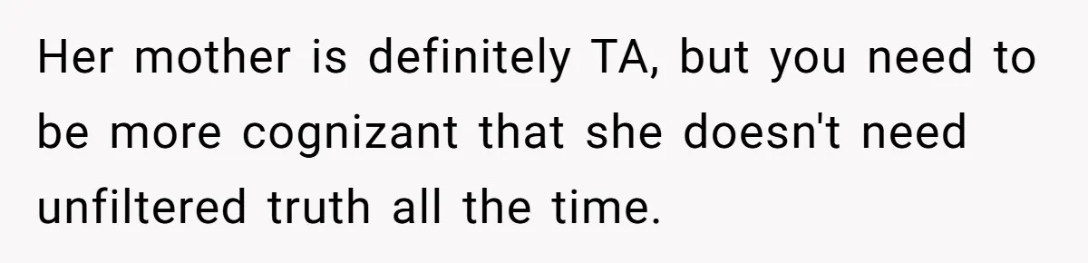 Her mother is definitely TA, but you need to be more cognizant that she doesn't need unfiltered truth all the time.