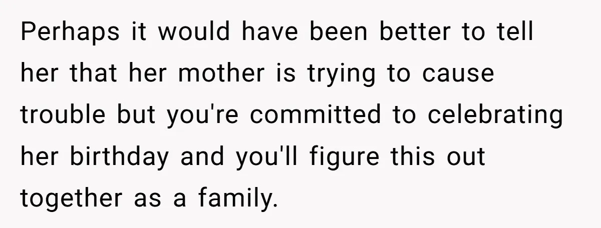 Perhaps it would have been better to tell her that her mother is trying to cause trouble but you're committed to celebrating her birthday and you'll figure this out together...