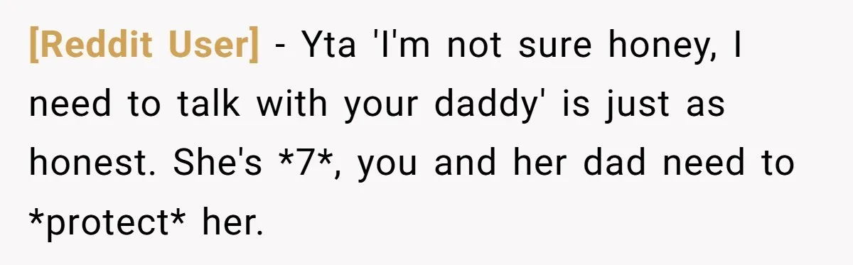 [Reddit User] − Yta 'I'm not sure honey, I need to talk with your daddy' is just as honest. She's *7*, you and her dad need to *protect* her.