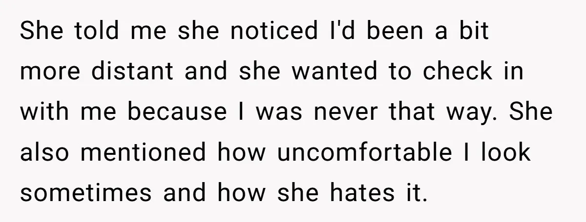 She told me she noticed I'd been a bit more distant and she wanted to check in with me because I was never that way. She also mentioned how uncomfortable...