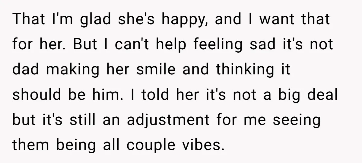That I'm glad she's happy, and I want that for her. But I can't help feeling sad it's not dad making her smile and thinking it should be him. I...