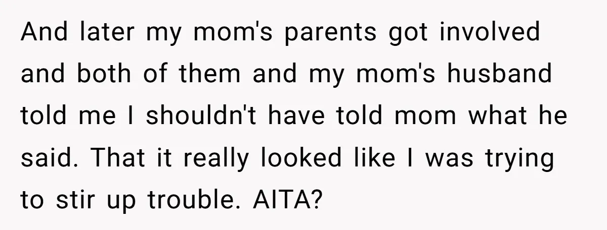 And later my mom's parents got involved and both of them and my mom's husband told me I shouldn't have told mom what he said. That it really looked like...
