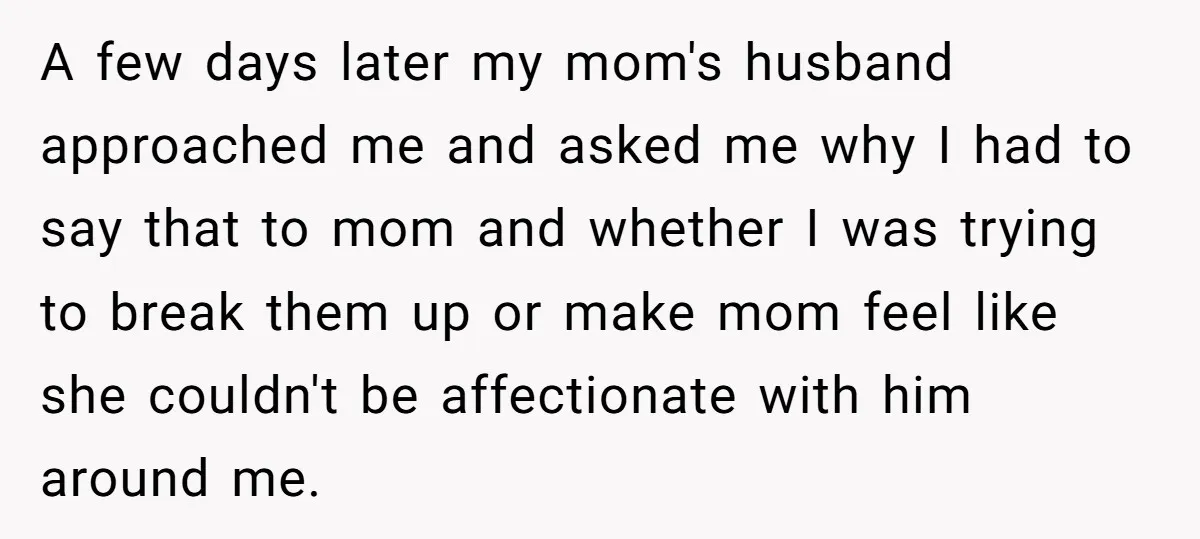 A few days later my mom's husband approached me and asked me why I had to say that to mom and whether I was trying to break them up or...