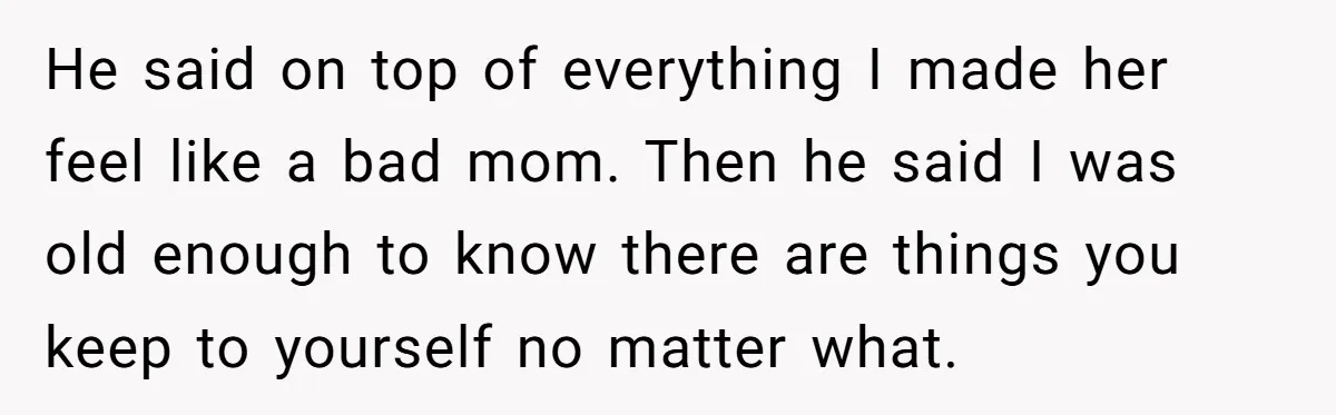 He said on top of everything I made her feel like a bad mom. Then he said I was old enough to know there are things you keep to yourself...