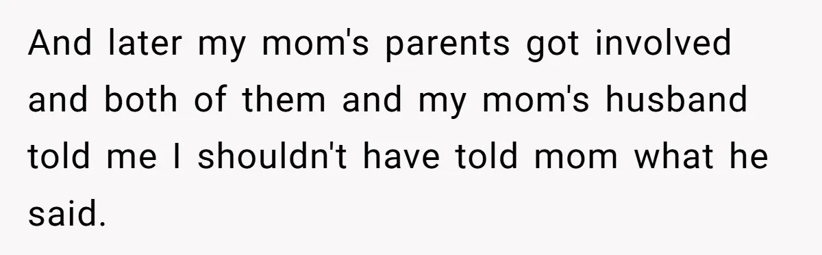 And later my mom's parents got involved and both of them and my mom's husband told me I shouldn't have told mom what he said.