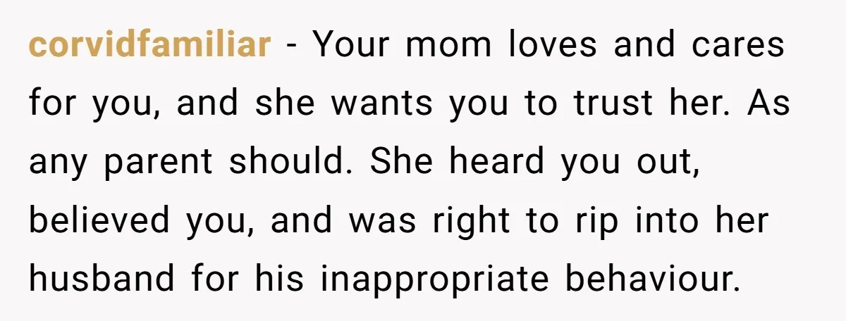 corvidfamiliar − Your mom loves and cares for you, and she wants you to trust her. As any parent should. She heard you out, believed you, and was right to...