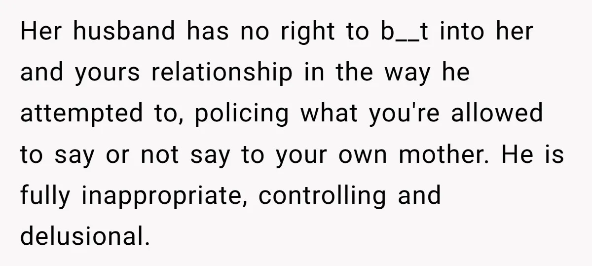 Her husband has no right to b__t into her and yours relationship in the way he attempted to, policing what you're allowed to say or not say to your own...