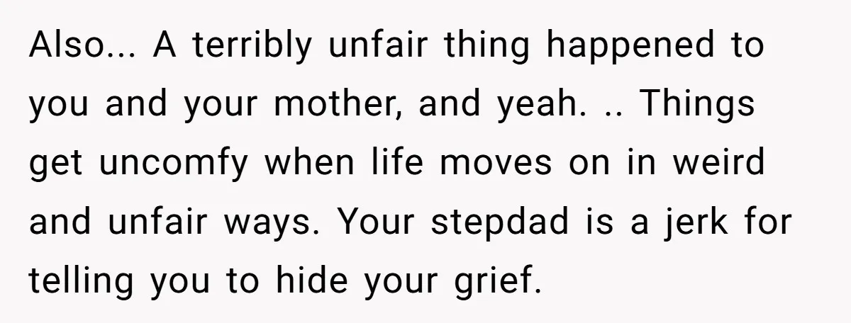 Also... A terribly unfair thing happened to you and your mother, and yeah. .. Things get uncomfy when life moves on in weird and unfair ways. Your stepdad is a...