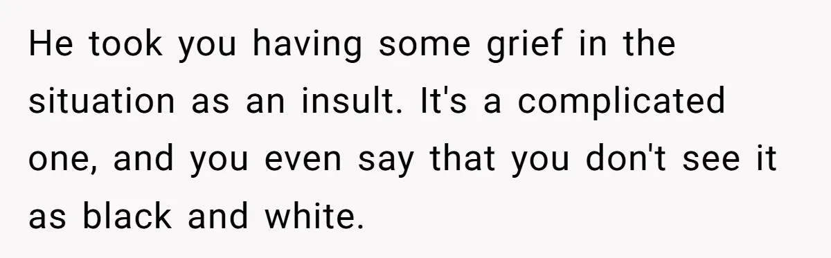 He took you having some grief in the situation as an insult. It's a complicated one, and you even say that you don't see it as black and white.