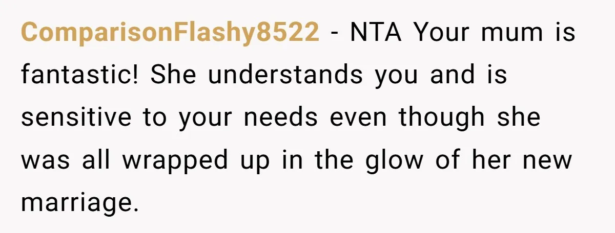 ComparisonFlashy8522 − NTA Your mum is fantastic! She understands you and is sensitive to your needs even though she was all wrapped up in the glow of her new marriage.
