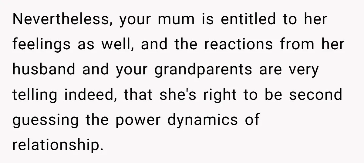 Nevertheless, your mum is entitled to her feelings as well, and the reactions from her husband and your grandparents are very telling indeed, that she's right to be second guessing...