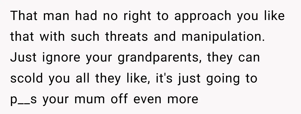 That man had no right to approach you like that with such threats and manipulation. Just ignore your grandparents, they can scold you all they like, it's just going to...