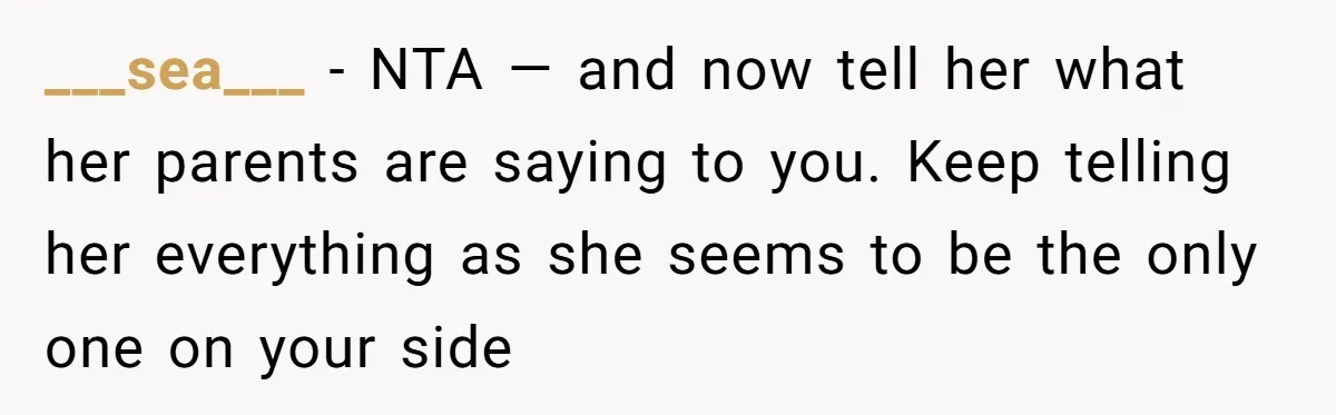 ___sea___ − NTA — and now tell her what her parents are saying to you. Keep telling her everything as she seems to be the only one on your side