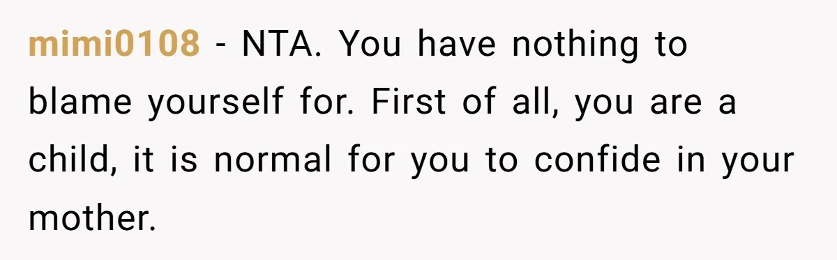 mimi0108 − NTA. You have nothing to blame yourself for. First of all, you are a child, it is normal for you to confide in your mother.
