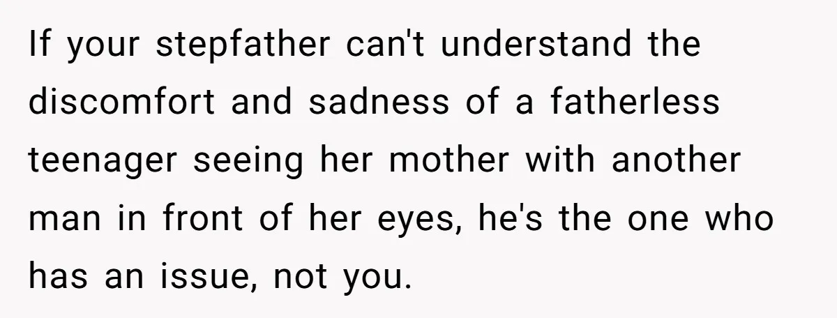 If your stepfather can't understand the discomfort and sadness of a fatherless teenager seeing her mother with another man in front of her eyes, he's the one who has an...