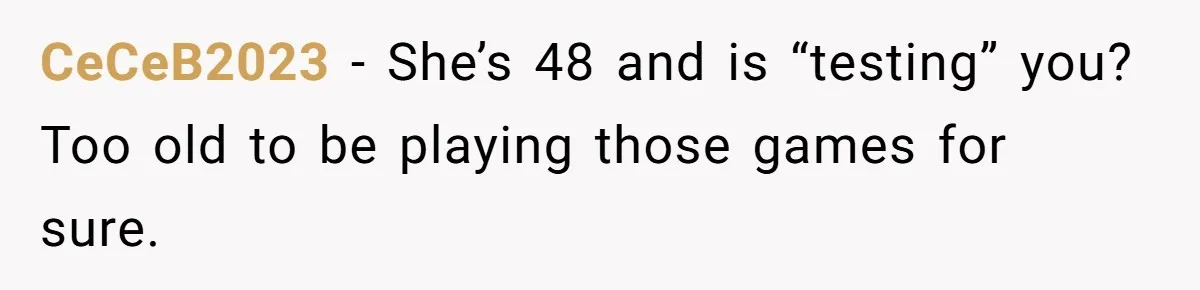 CeCeB2023 − She’s 48 and is “testing” you? Too old to be playing those games for sure.
