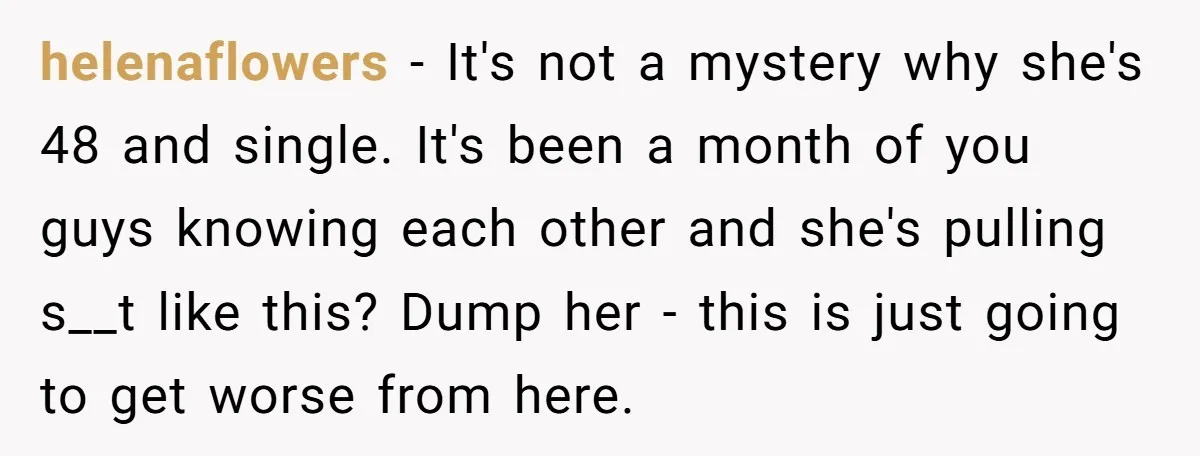 helenaflowers − It's not a mystery why she's 48 and single. It's been a month of you guys knowing each other and she's pulling s__t like this? Dump her -...