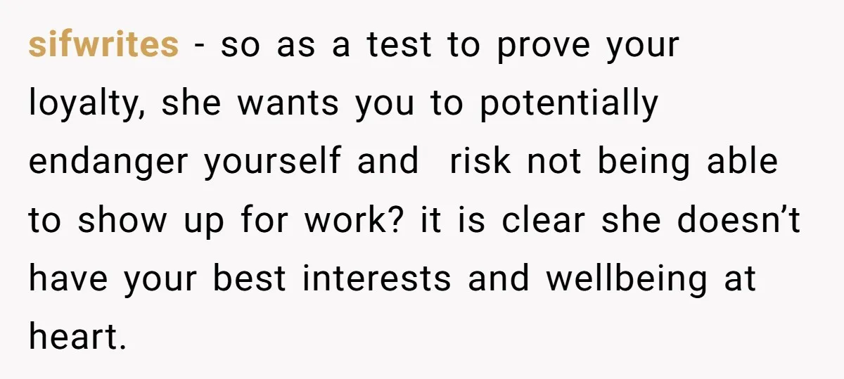 sifwrites − so as a test to prove your loyalty, she wants you to potentially endanger yourself and risk not being able to show up for work? it is clear...