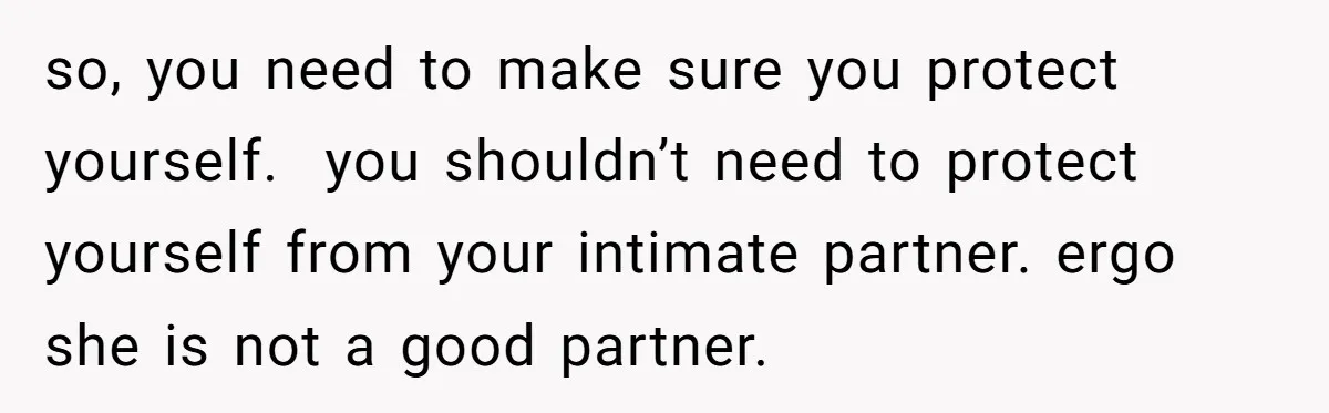 so, you need to make sure you protect yourself.  you shouldn’t need to protect yourself from your intimate partner. ergo she is not a good partner.