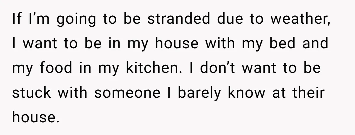 If I’m going to be stranded due to weather, I want to be in my house with my bed and my food in my kitchen. I don’t want to be...