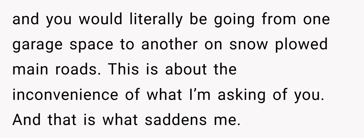 and you would literally be going from one garage space to another on snow plowed main roads. This is about the inconvenience of what I’m asking of you. And that...