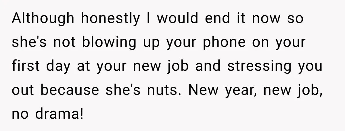 Although honestly I would end it now so she's not blowing up your phone on your first day at your new job and stressing you out because she's nuts. New...