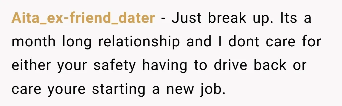 Aita_ex-friend_dater − Just break up. Its a month long relationship and I dont care for either your safety having to drive back or care youre starting a new job.