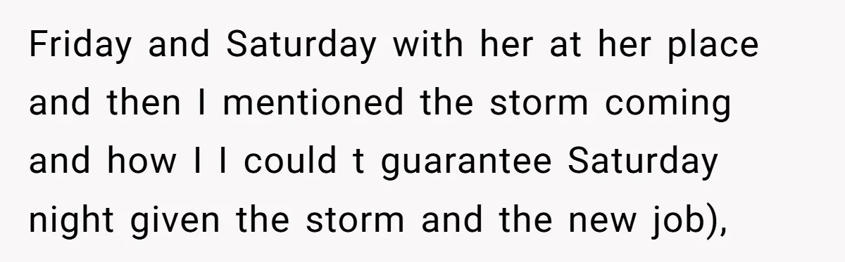 Friday and Saturday with her at her place and then I mentioned the storm coming and how I I could t guarantee Saturday night given the storm and the new...