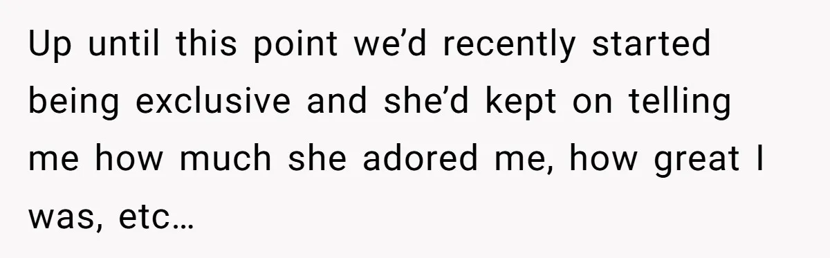 Up until this point we’d recently started being exclusive and she’d kept on telling me how much she adored me, how great I was, etc…