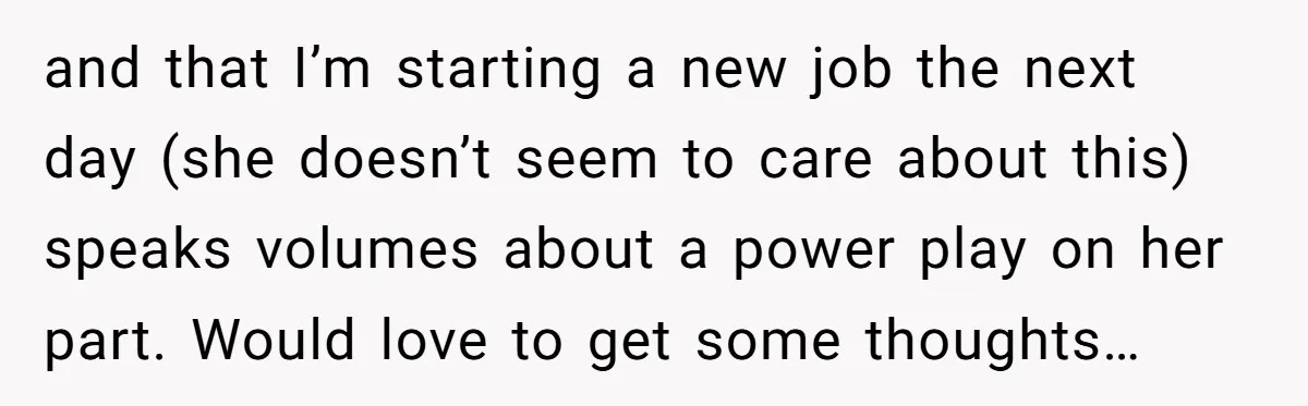 and that I’m starting a new job the next day (she doesn’t seem to care about this) speaks volumes about a power play on her part. Would love to get...