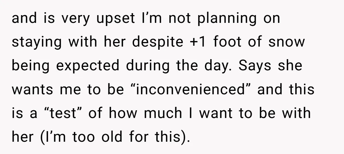 and is very upset I’m not planning on staying with her despite +1 foot of snow being expected during the day. Says she wants me to be “inconvenienced” and this...