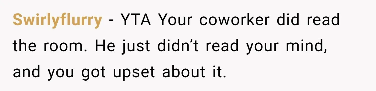 Swirlyflurry − YTA Your coworker did read the room. He just didn’t read your mind, and you got upset about it.