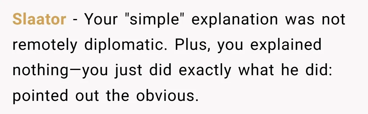 Slaator − Your "simple" explanation was not remotely diplomatic. Plus, you explained nothing—you just did exactly what he did: pointed out the obvious.