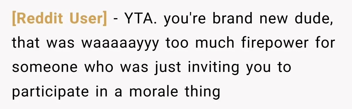 [Reddit User] − YTA. you're brand new dude, that was waaaaayyy too much firepower for someone who was just inviting you to participate in a morale thing