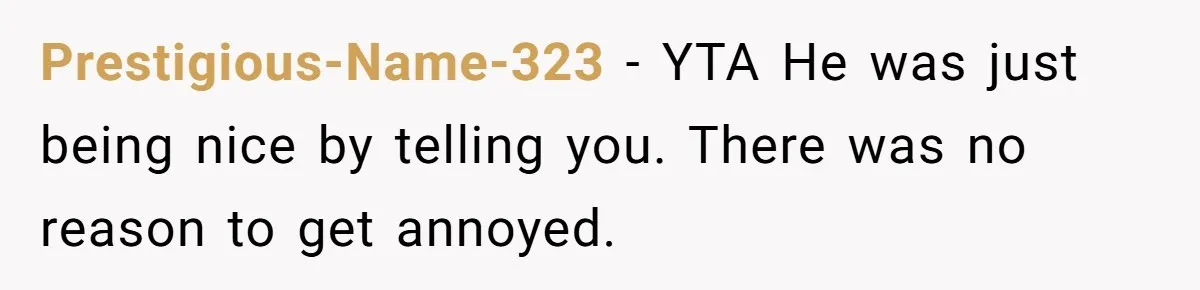 Prestigious-Name-323 − YTA He was just being nice by telling you. There was no reason to get annoyed.