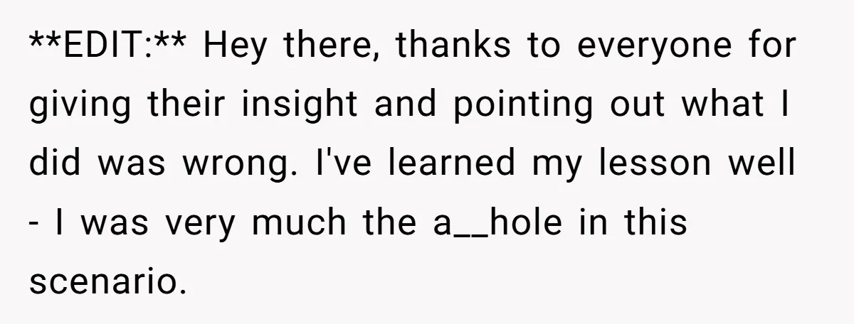 **EDIT:** Hey there, thanks to everyone for giving their insight and pointing out what I did was wrong. I've learned my lesson well - I was very much the a__hole...
