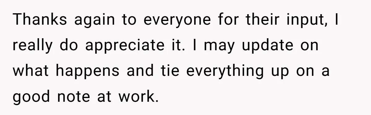 Thanks again to everyone for their input, I really do appreciate it. I may update on what happens and tie everything up on a good note at work.