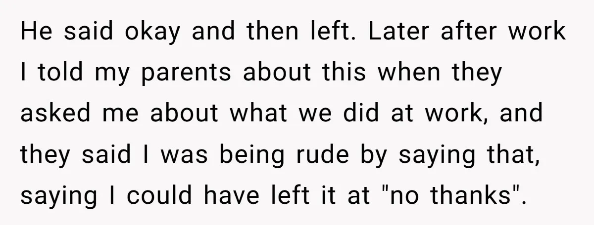 He said okay and then left. Later after work I told my parents about this when they asked me about what we did at work, and they said I was...