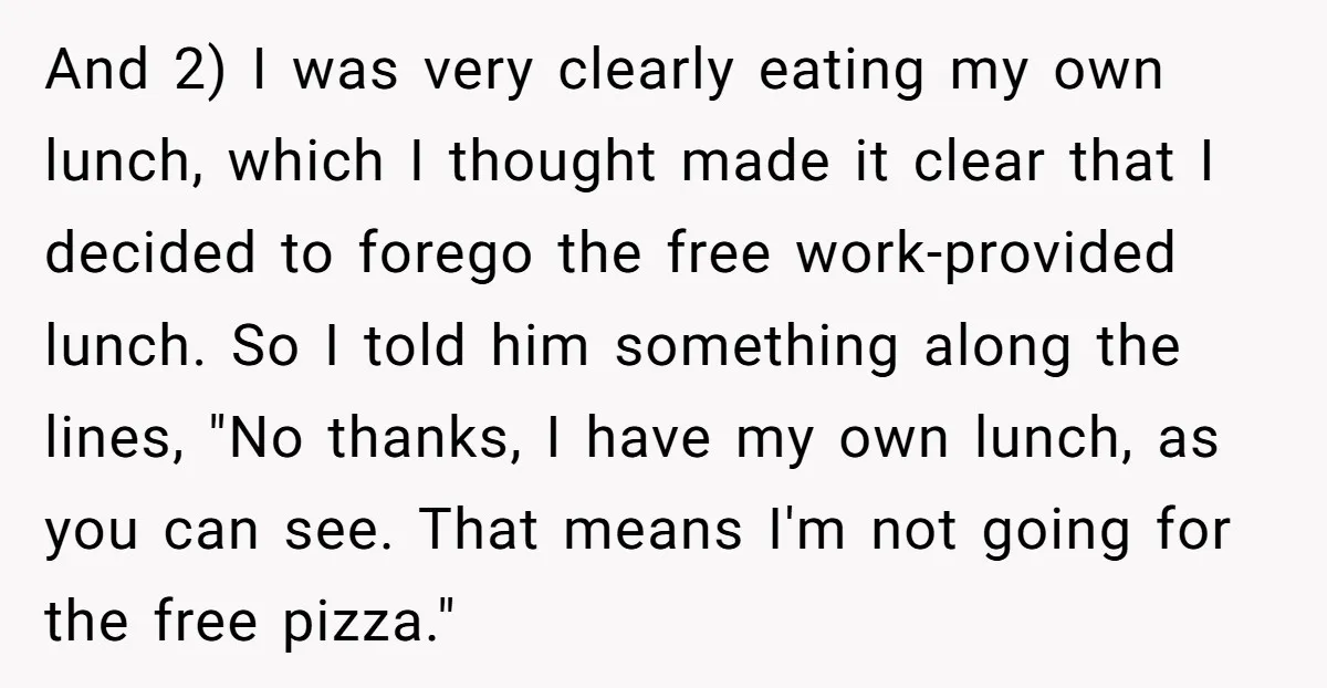 And 2) I was very clearly eating my own lunch, which I thought made it clear that I decided to forego the free work-provided lunch. So I told him something...
