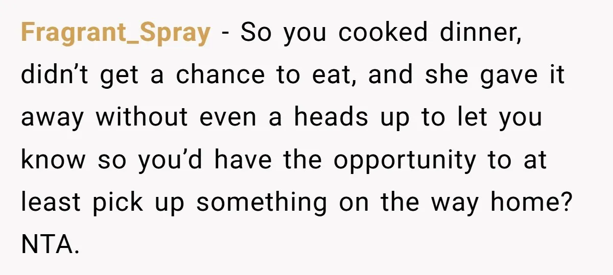 Fragrant_Spray − So you cooked dinner, didn’t get a chance to eat, and she gave it away without even a heads up to let you know so you’d have the...